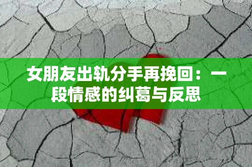 女朋友出轨分手再挽回：一段情感的纠葛与反思