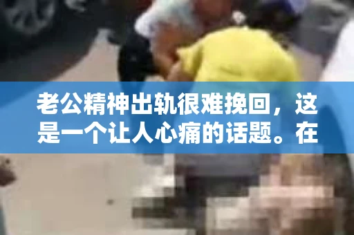 老公精神出轨很难挽回，这是一个让人心痛的话题。在婚姻生活中，当一方发现另一半精神出轨时，往往会产生强烈的痛苦和困惑。那么，面对这种情况，我们该如何应对呢？今天，就让我们一起来探讨一下这个问题。