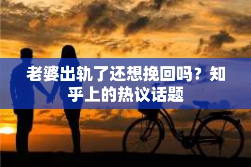 老婆出轨了还想挽回吗？知乎上的热议话题