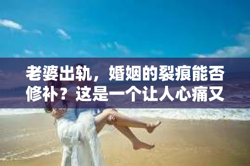 老婆出轨，婚姻的裂痕能否修补？这是一个让人心痛又充满疑惑的问题。在小说的世界里，这样的故事屡见不鲜，但现实中的我们，又该如何面对这样的困境呢？今天，就让我们一起来探讨一下，老婆出轨，婚姻能否挽回来。