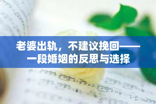 老婆出轨，不建议挽回——一段婚姻的反思与选择
