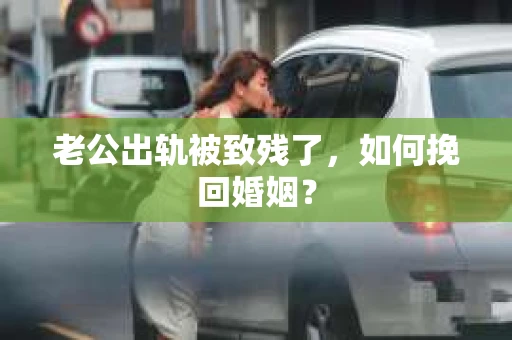 老公出轨被致残了，如何挽回婚姻？