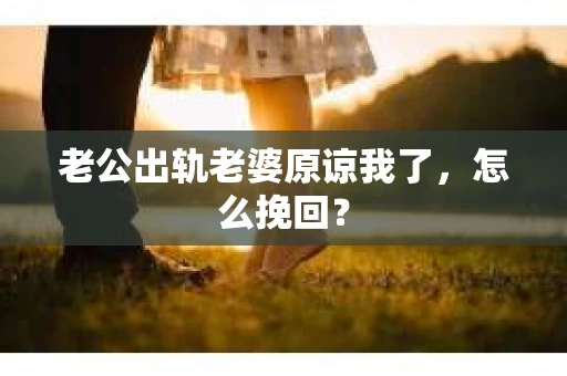 老公出轨老婆原谅我了，怎么挽回？