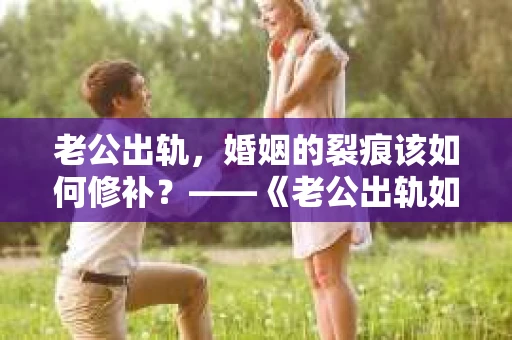 老公出轨，婚姻的裂痕该如何修补？——《老公出轨如何挽回的书》带你走出困境