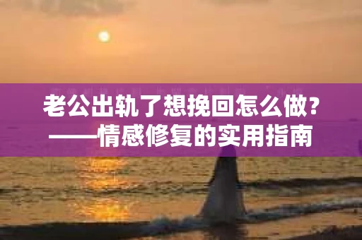 老公出轨了想挽回怎么做？——情感修复的实用指南