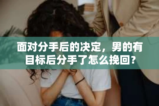 面对分手后的决定，男的有目标后分手了怎么挽回？