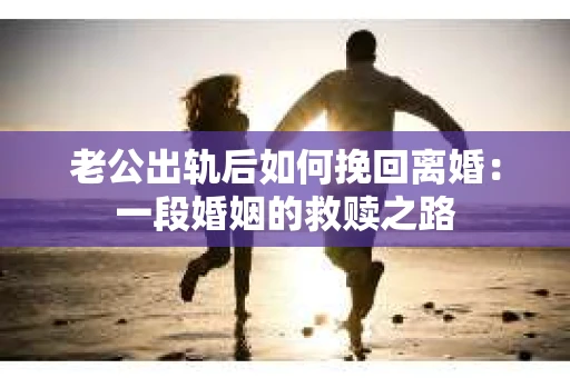 老公出轨后如何挽回离婚：一段婚姻的救赎之路