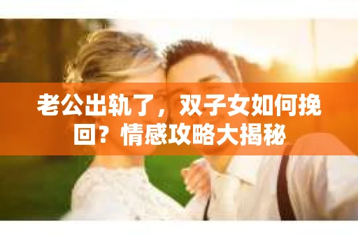 老公出轨了，双子女如何挽回？情感攻略大揭秘