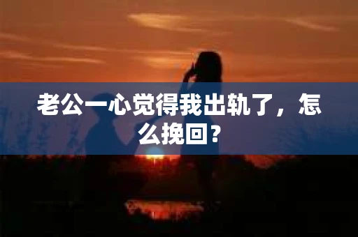 老公一心觉得我出轨了，怎么挽回？