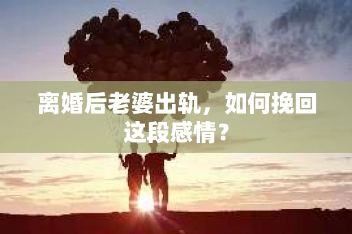 离婚后老婆出轨，如何挽回这段感情？