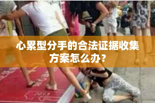 心累型分手的合法证据收集方案怎么办? 心累型分手的合法证据收集方案怎么办?