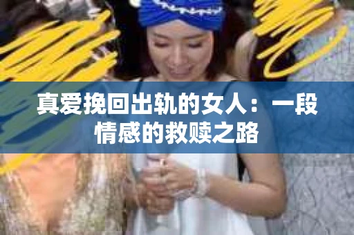 真爱挽回出轨的女人：一段情感的救赎之路