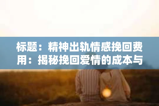 标题：精神出轨情感挽回费用：揭秘挽回爱情的成本与价值