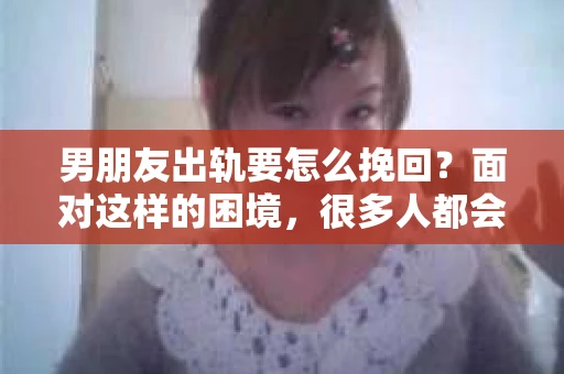 男朋友出轨要怎么挽回？面对这样的困境，很多人都会感到无助和痛苦。但请相信，无论情况多么复杂，总有解决问题的方法。今天，就让我来和大家聊聊，当男朋友出轨时，我们应该如何挽回这段感情。