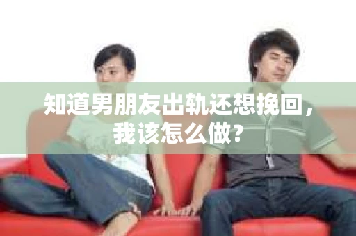 知道男朋友出轨还想挽回，我该怎么做？
