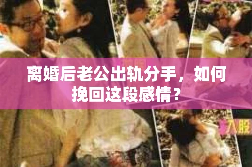 离婚后老公出轨分手，如何挽回这段感情？