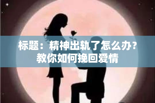 标题：精神出轨了怎么办？教你如何挽回爱情