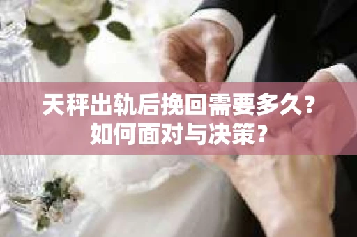 天秤出轨后挽回需要多久？如何面对与决策？