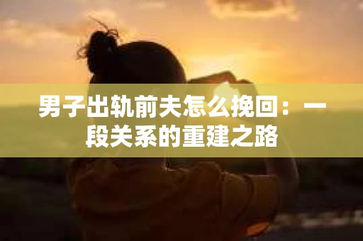 男子出轨前夫怎么挽回：一段关系的重建之路