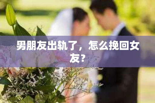 男朋友出轨了，怎么挽回女友？