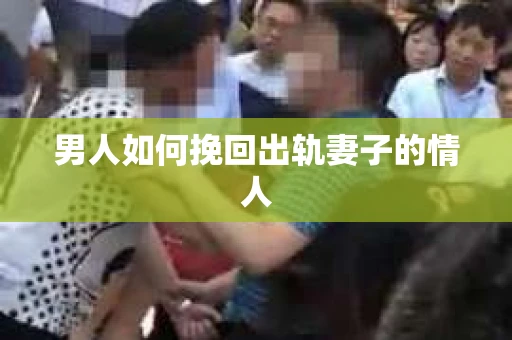 男人如何挽回出轨妻子的情人