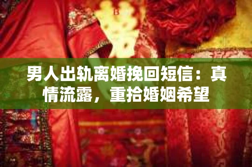男人出轨离婚挽回短信：真情流露，重拾婚姻希望