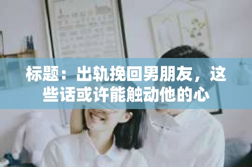 标题：出轨挽回男朋友，这些话或许能触动他的心