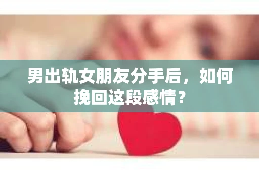 男出轨女朋友分手后，如何挽回这段感情？