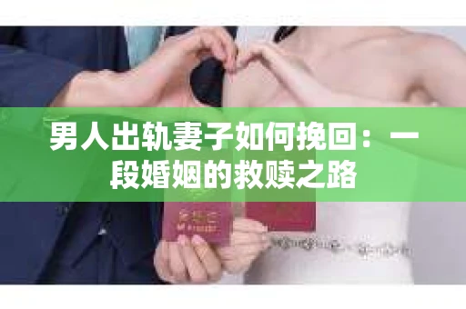 男人出轨妻子如何挽回：一段婚姻的救赎之路