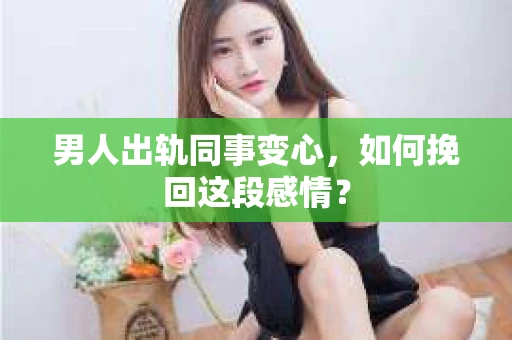 男人出轨同事变心，如何挽回这段感情？