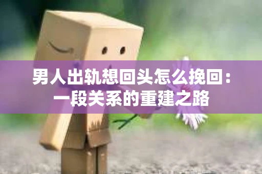 男人出轨想回头怎么挽回：一段关系的重建之路