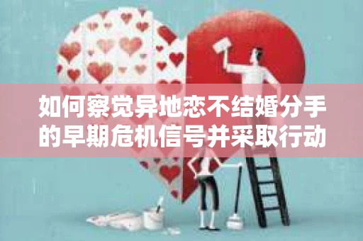 如何察觉异地恋不结婚分手的早期危机信号并采取行动？