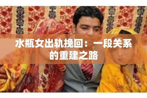 水瓶女出轨挽回：一段关系的重建之路