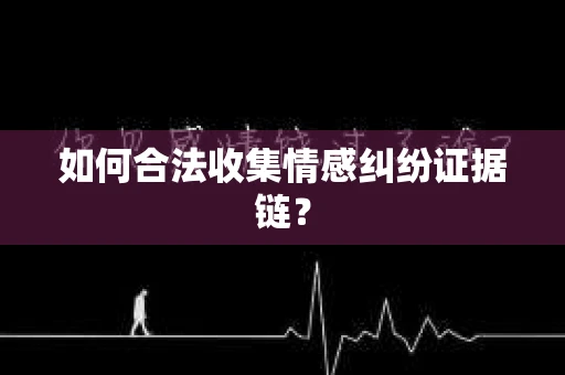 如何合法收集情感纠纷证据链？