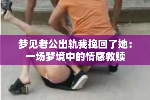 梦见老公出轨我挽回了她：一场梦境中的情感救赎