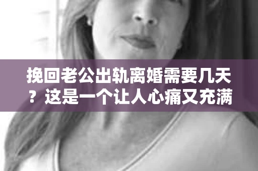 挽回老公出轨离婚需要几天？这是一个让人心痛又充满疑惑的问题。每个人的情况都是独一无二的，所以答案并不简单。在这篇文章中，我将结合实际情况，为大家分析这个问题，希望能给你一些启示。