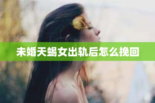 未婚天蝎女出轨后怎么挽回