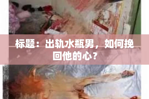 标题：出轨水瓶男，如何挽回他的心？