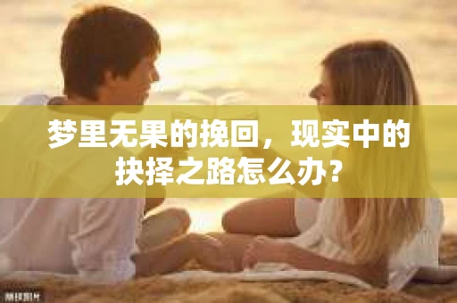 梦里无果的挽回，现实中的抉择之路怎么办？