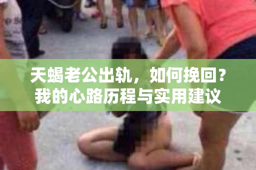 天蝎老公出轨，如何挽回？我的心路历程与实用建议