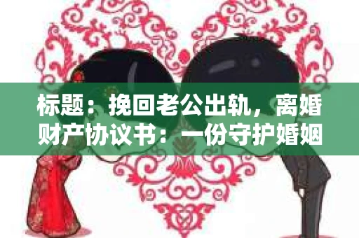 标题：挽回老公出轨，离婚财产协议书：一份守护婚姻与财产的明智选择
