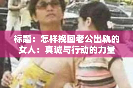 标题：怎样挽回老公出轨的女人：真诚与行动的力量