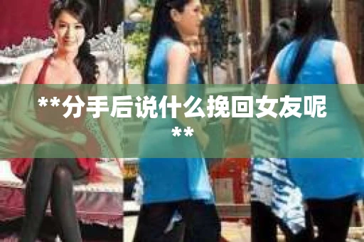 **分手后说什么挽回女友呢**