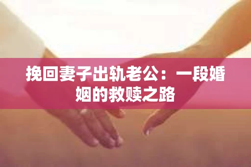 挽回妻子出轨老公：一段婚姻的救赎之路