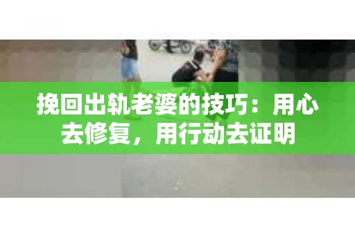 挽回出轨老婆的技巧:用心去修复,用行动去证明 挽回出轨老婆的技巧:用心去修复,用行动去证明