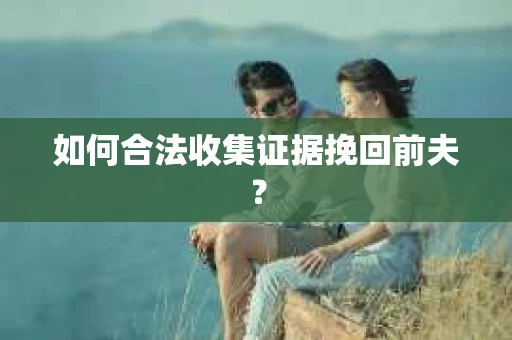 如何合法收集证据挽回前夫？