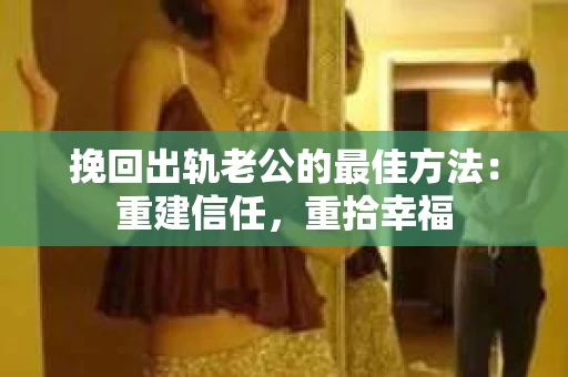 挽回出轨老公的最佳方法：重建信任，重拾幸福