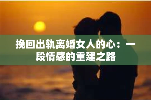 挽回出轨离婚女人的心：一段情感的重建之路
