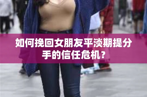 如何挽回女朋友平淡期提分手的信任危机？