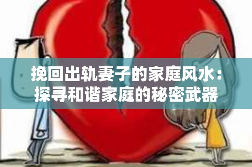 挽回出轨妻子的家庭风水：探寻和谐家庭的秘密武器